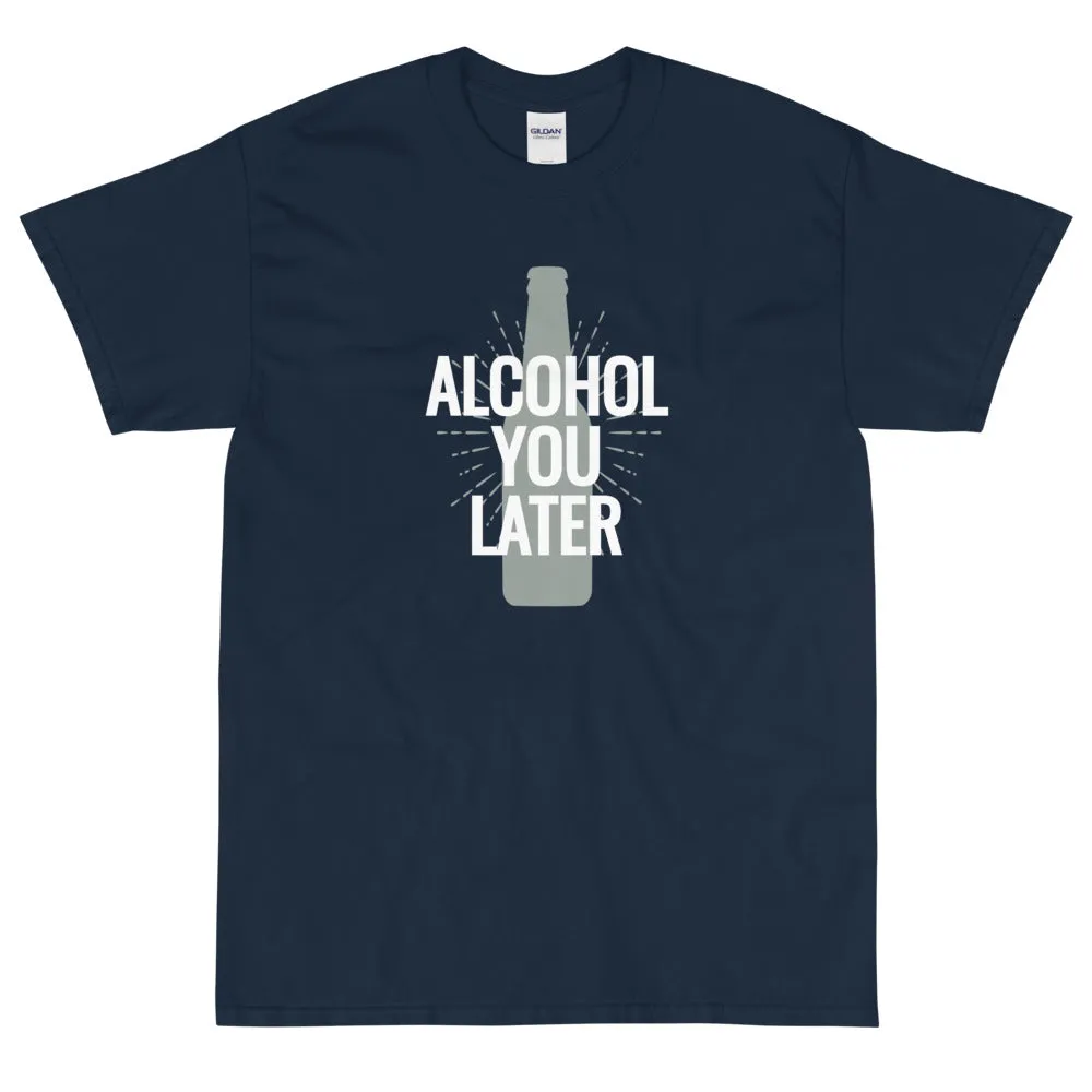 Alcohol you later t-shirt