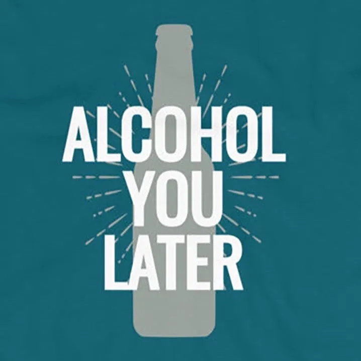 Alcohol you later t-shirt